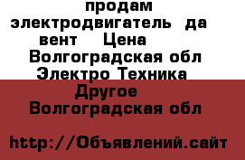  продам электродвигатель  да-400 (вент) › Цена ­ 1 800 - Волгоградская обл. Электро-Техника » Другое   . Волгоградская обл.